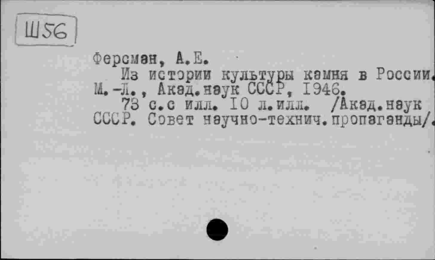 ﻿Ш5€|
Ферсман, А.Е.
Из истории культуры камня в России.
М.-Л., Акад.нэук ССоР, 1946.
73 с.с илл. 10 л.илл. /Акад.нэук ССОР. Совет научно-технич. пропаганды/.